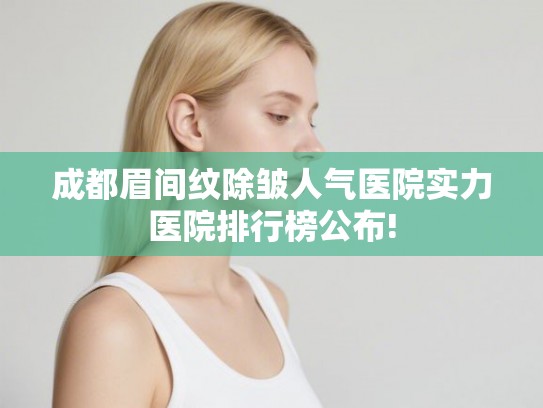 成都眉间纹除皱人气医院实力医院排行榜公布!