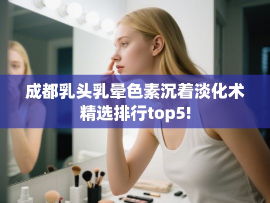 成都乳头乳晕色素沉着淡化术精选排行top5!