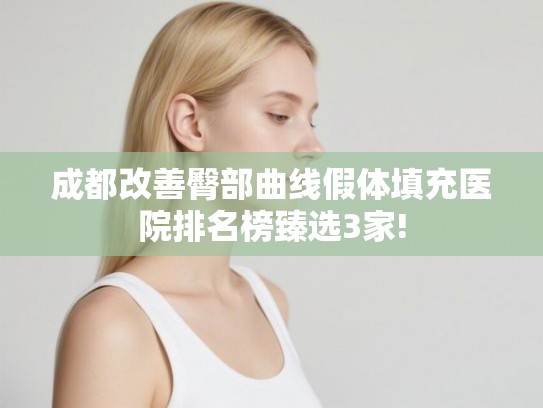成都改善臀部曲线假体填充医院排名榜臻选3家!