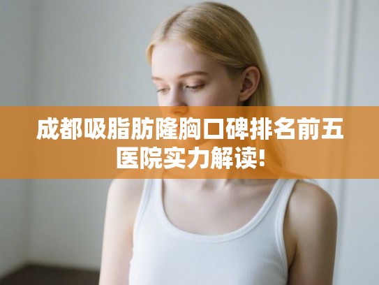 成都吸脂肪隆胸口碑排名前五医院实力解读!