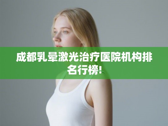 成都乳晕激光治疗医院机构排名行榜!