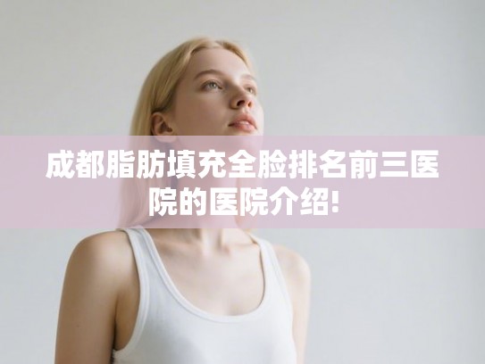 成都脂肪填充全脸排名前三医院的医院介绍!