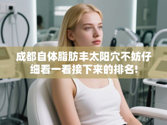 成都自体脂肪丰太阳穴不妨仔细看一看接下来的排名!