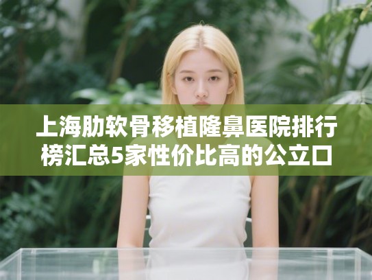 上海肋软骨移植隆鼻医院排行榜汇总5家性价比高的公立口腔! 上海肋软骨移植隆鼻医院排行榜汇总5家性价比高的公立口腔!