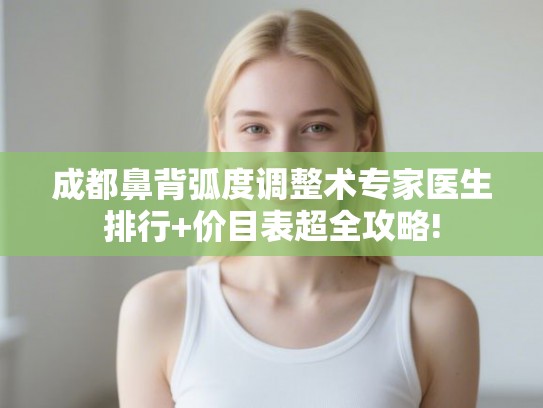 成都鼻背弧度调整术专家医生排行+价目表超全攻略!