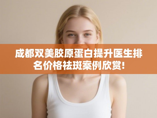 成都双美胶原蛋白提升医生排名价格祛斑案例欣赏!