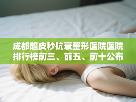 成都超皮秒抗衰整形医院医院排行榜前三、前五、前十公布!