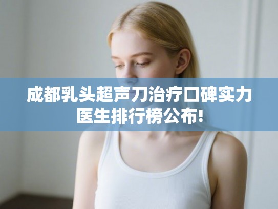 成都乳头超声刀治疗口碑实力医生排行榜公布!
