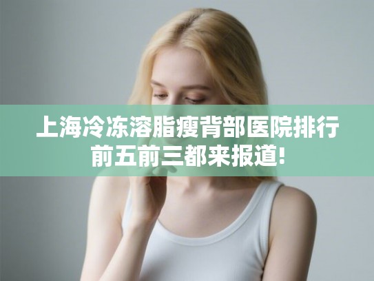 上海冷冻溶脂瘦背部医院排行前五前三都来报道! 上海冷冻溶脂瘦背部医院排行前五前三都来报道!