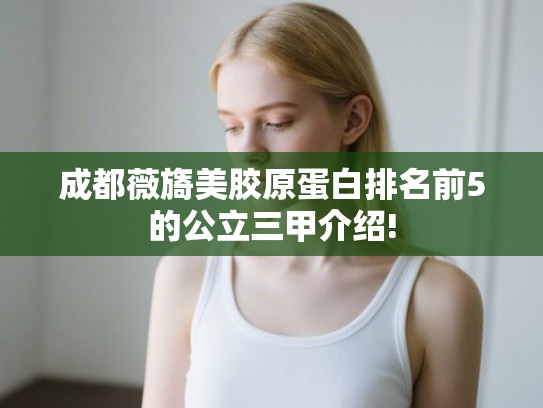 成都薇旖美胶原蛋白排名前5的公立三甲介绍!