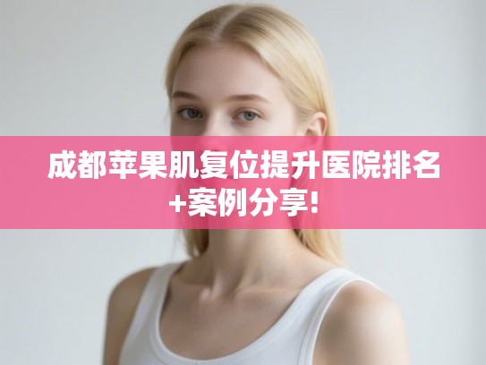 成都苹果肌复位提升医院排名+案例分享!
