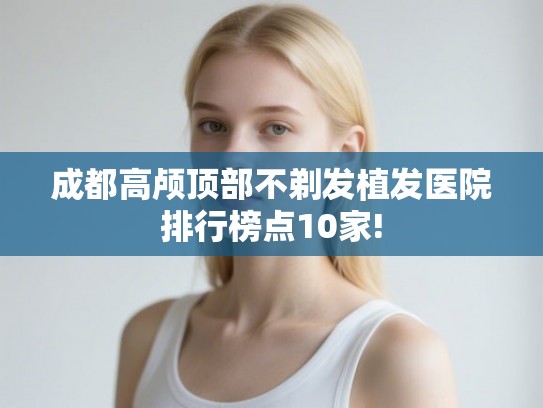 成都高颅顶部不剃发植发医院排行榜点10家!