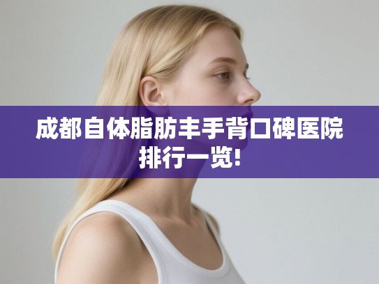成都自体脂肪丰手背口碑医院排行一览!