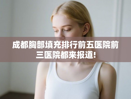 成都胸部填充排行前五医院前三医院都来报道!