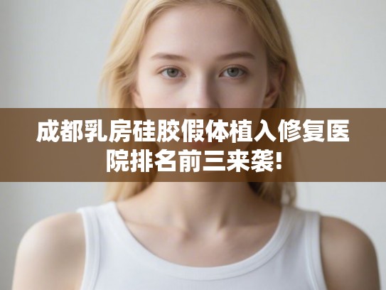 成都乳房硅胶假体植入修复医院排名前三来袭!