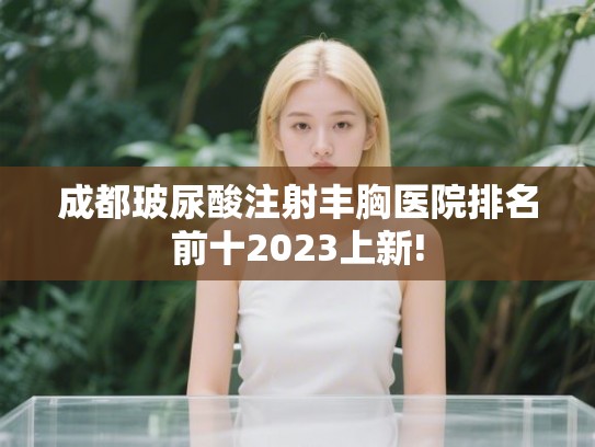 成都玻尿酸注射丰胸医院排名前十2023上新!
