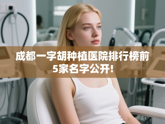 成都一字胡种植医院排行榜前5家名字公开!