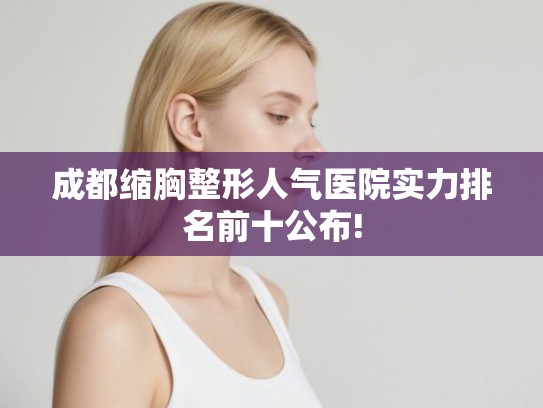 成都缩胸整形人气医院实力排名前十公布!