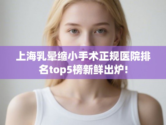 上海乳晕缩小手术正规医院排名top5榜新鲜出炉! 上海乳晕缩小手术正规医院排名top5榜新鲜出炉!