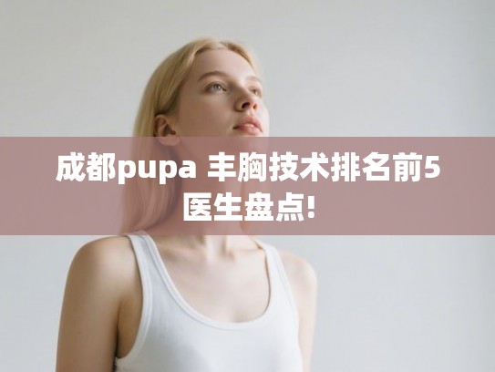 成都pupa 丰胸技术排名前5医生盘点!