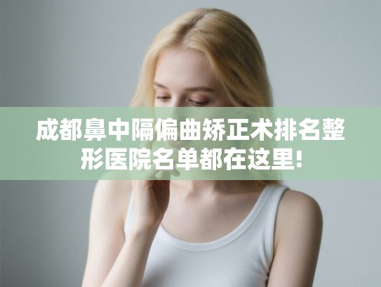 成都鼻中隔偏曲矫正术排名整形医院名单都在这里!