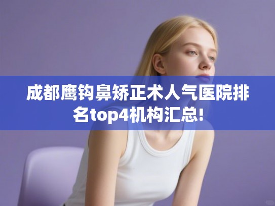 成都鹰钩鼻矫正术人气医院排名top4机构汇总!