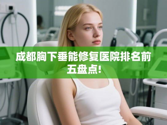 成都胸下垂能修复医院排名前五盘点!