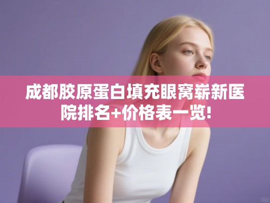 成都胶原蛋白填充眼窝崭新医院排名+价格表一览!