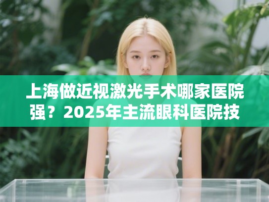 上海做近视激光手术哪家医院强?2025年主流眼科医院技术价格全对比 上海做近视激光手术哪家医院强?2025年主流眼科医院技术价格全对比