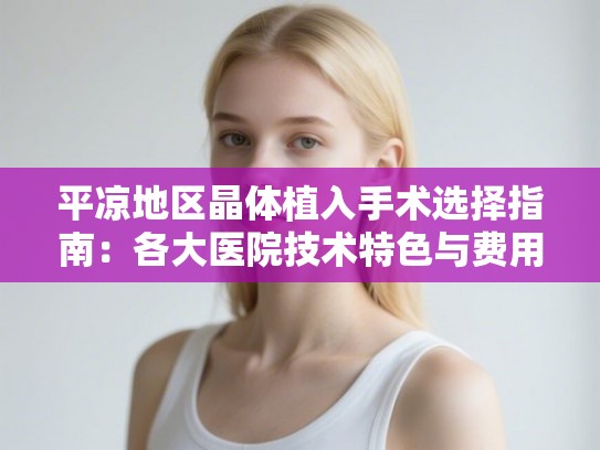 平凉地区晶体植入手术选择指南:各大医院技术特色与费用明细全解析 平凉地区晶体植入手术选择指南:各大医院技术特色与费用明细全解析