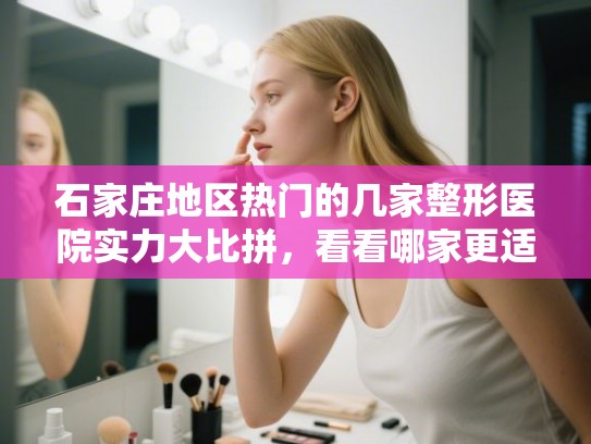 石家庄地区热门的几家整形医院实力大比拼,看看哪家更适合你 石家庄地区热门的几家整形医院实力大比拼,看看哪家更适合你