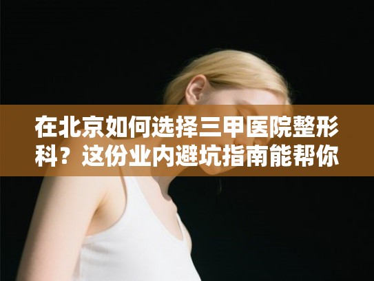 在北京如何选择三甲医院整形科?这份业内避坑指南能帮你少走弯路 在北京如何选择三甲医院整形科?这份业内避坑指南能帮你少走弯路