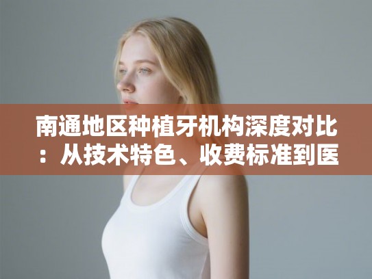 南通地区种植牙机构深度对比:从技术特色、收费标准到医生资历与真实口碑 南通地区种植牙机构深度对比:从技术特色、收费标准到医生资历与真实口碑