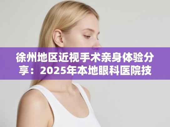 徐州地区近视手术亲身体验分享:2025年本地眼科医院技术对比与收费标准 徐州地区近视手术亲身体验分享:2025年本地眼科医院技术对比与收费标准