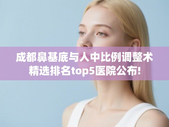 成都鼻基底与人中比例调整术精选排名top5医院公布!