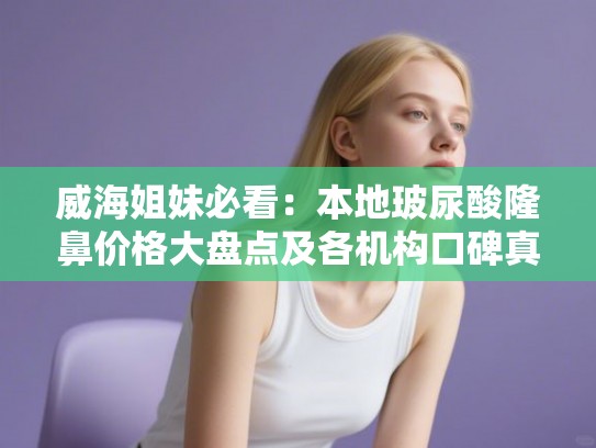 威海姐妹必看:本地玻尿酸隆鼻价格大盘点及各机构口碑真实反馈 威海姐妹必看:本地玻尿酸隆鼻价格大盘点及各机构口碑真实反馈