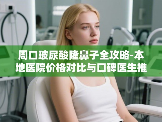 周口玻尿酸隆鼻子全攻略-本地医院价格对比与口碑医生推荐 周口玻尿酸隆鼻子全攻略-本地医院价格对比与口碑医生推荐