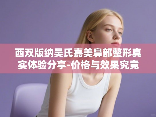 西双版纳吴氏嘉美鼻部整形真实体验分享-价格与效果究竟值不值 西双版纳吴氏嘉美鼻部整形真实体验分享-价格与效果究竟值不值