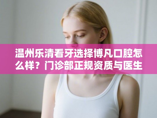 温州乐清看牙选择博凡口腔怎么样？门诊部正规资质与医生技术实力点评