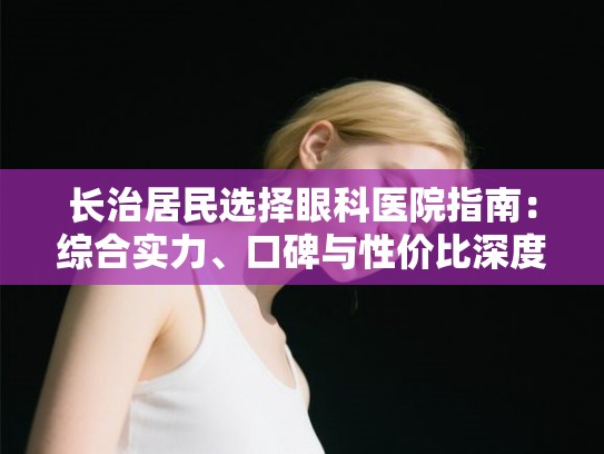 长治居民选择眼科医院指南:综合实力、口碑与性价比深度剖析 长治居民选择眼科医院指南:综合实力、口碑与性价比深度剖析