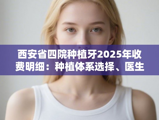 西安省四院种植牙2025年收费明细:种植体系选择、医生团队实力与种牙流程全解 西安省四院种植牙2025年收费明细:种植体系选择、医生团队实力与种牙流程全解