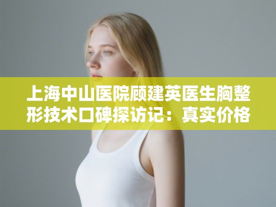 上海中山医院顾建英医生胸整形技术口碑探访记：真实价格与预约细节解析