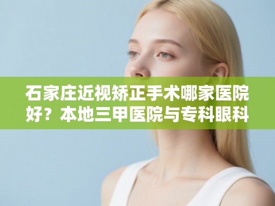 石家庄近视矫正手术哪家医院好？本地三甲医院与专科眼科机构实力大比拼