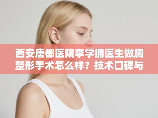 西安唐都医院李学拥医生做胸整形手术怎么样？技术口碑与价格费用参考