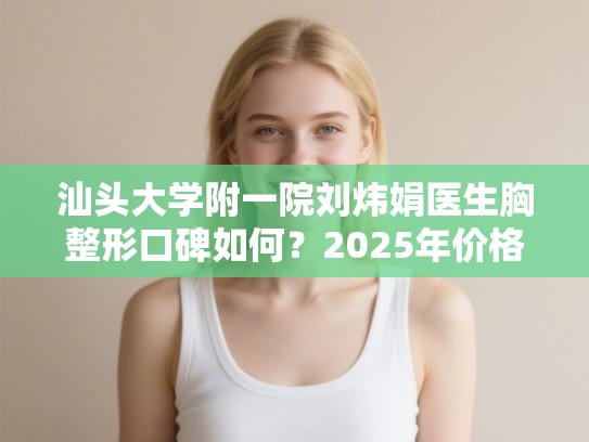 汕头大学附一院刘炜娟医生胸整形口碑如何？2025年价格与恢复指南全解析