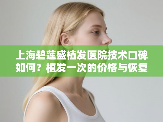 上海碧莲盛植发医院技术口碑如何？植发一次的价格与恢复过程全解析
