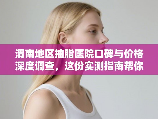 渭南地区抽脂医院口碑与价格深度调查，这份实测指南帮你避坑省钱