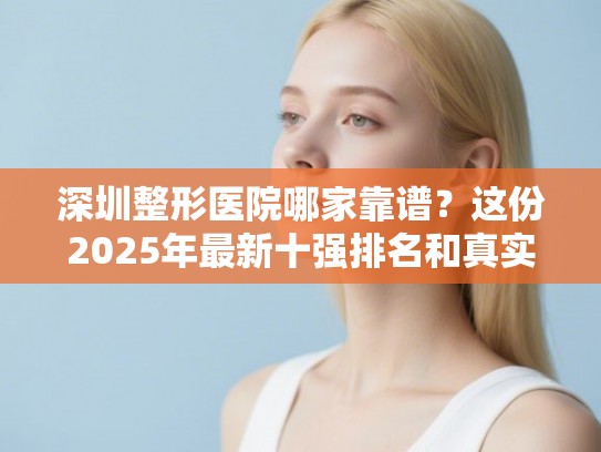 深圳整形医院哪家靠谱？这份2025年最新十强排名和真实评价值得参考