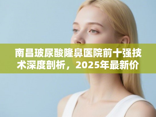 南昌玻尿酸隆鼻医院前十强技术深度剖析，2025年最新价格指南与效果反馈