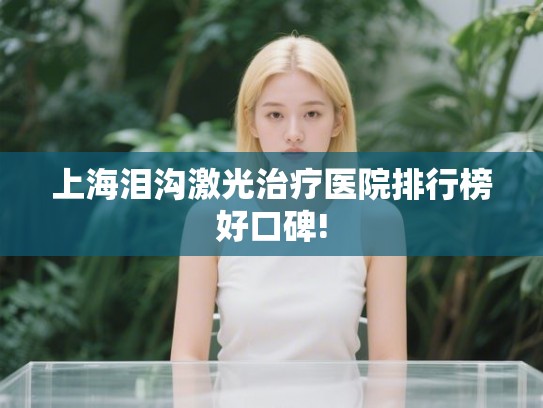 上海泪沟激光治疗医院排行榜好口碑!
